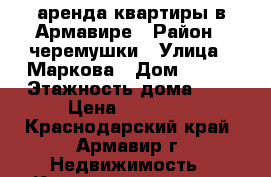 аренда квартиры в Армавире › Район ­ черемушки › Улица ­ Маркова › Дом ­ 351 › Этажность дома ­ 5 › Цена ­ 10 000 - Краснодарский край, Армавир г. Недвижимость » Квартиры аренда   